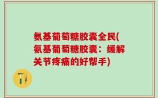 氨基葡萄糖胶囊全民(氨基葡萄糖胶囊：缓解关节疼痛的好帮手)