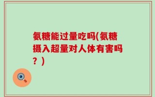 氨糖能过量吃吗(氨糖摄入超量对人体有害吗？)
