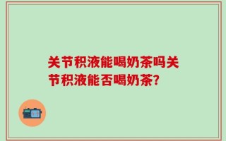 关节积液能喝奶茶吗关节积液能否喝奶茶？