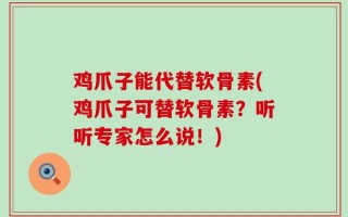鸡爪子能代替软骨素(鸡爪子可替软骨素？听听专家怎么说！)