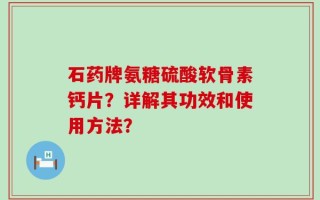 石药牌氨糖硫酸软骨素钙片？详解其功效和使用方法？