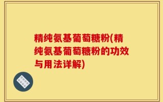 精纯氨基葡萄糖粉(精纯氨基葡萄糖粉的功效与用法详解)