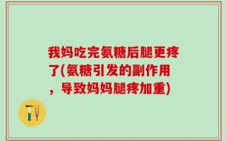 我妈吃完氨糖后腿更疼了(氨糖引发的副作用，导致妈妈腿疼加重)