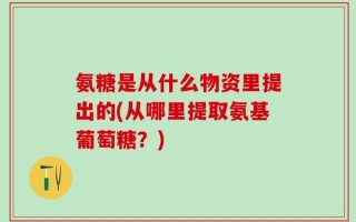 氨糖是从什么物资里提出的(从哪里提取氨基葡萄糖？)
