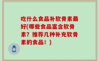 吃什么食品补软骨素最好(哪些食品富含软骨素？推荐几种补充软骨素的食品！)