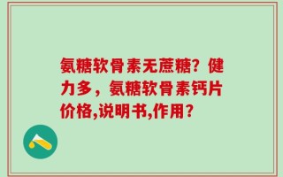 氨糖软骨素无蔗糖？健力多，氨糖软骨素钙片价格,说明书,作用？