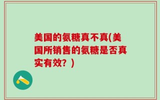 美国的氨糖真不真(美国所销售的氨糖是否真实有效？)