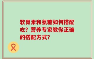 软骨素和氨糖如何搭配吃？营养专家教你正确的搭配方式？