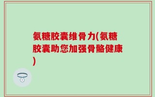 氨糖胶囊维骨力(氨糖胶囊助您加强骨骼健康)