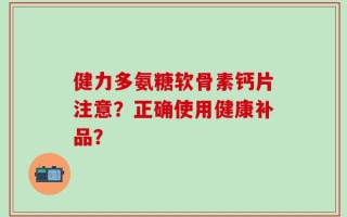 健力多氨糖软骨素钙片注意？正确使用健康补品？