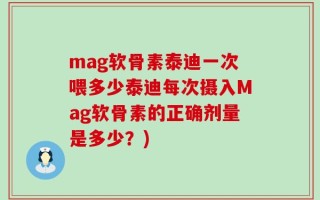 mag软骨素泰迪一次喂多少泰迪每次摄入Mag软骨素的正确剂量是多少？)