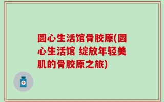 圆心生活馆骨胶原(圆心生活馆 绽放年轻美肌的骨胶原之旅)