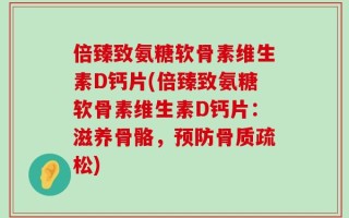 倍臻致氨糖软骨素维生素D钙片(倍臻致氨糖软骨素维生素D钙片：滋养骨骼，预防骨质疏松)