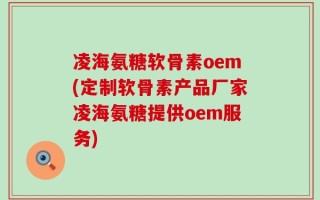 凌海氨糖软骨素oem(定制软骨素产品厂家凌海氨糖提供oem服务)