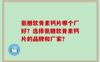 氨糖软骨素钙片哪个厂好？选择氨糖软骨素钙片的品牌和厂家？