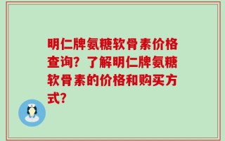 明仁牌氨糖软骨素价格查询？了解明仁牌氨糖软骨素的价格和购买方式？
