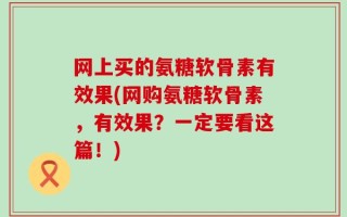 网上买的氨糖软骨素有效果(网购氨糖软骨素，有效果？一定要看这篇！)