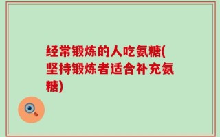 经常锻炼的人吃氨糖(坚持锻炼者适合补充氨糖)