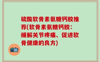硫酸软骨素氨糖钙胶推荐(软骨素氨糖钙胶：缓解关节疼痛、促进软骨健康的良方)
