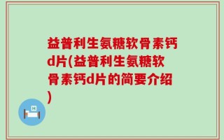 益普利生氨糖软骨素钙d片(益普利生氨糖软骨素钙d片的简要介绍)