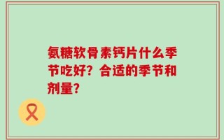 氨糖软骨素钙片什么季节吃好？合适的季节和剂量？
