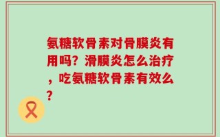 氨糖软骨素对骨膜炎有用吗？滑膜炎怎么治疗，吃氨糖软骨素有效么？
