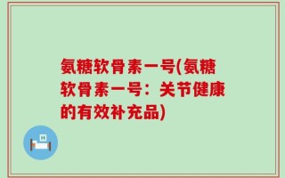 氨糖软骨素一号(氨糖软骨素一号：关节健康的有效补充品)