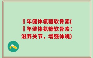栢年健体氨糖软骨素(栢年健体氨糖软骨素：滋养关节，增强体魄)