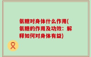 氨糖对身体什么作用(氨糖的作用及功效：解释如何对身体有益)
