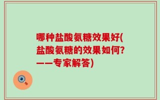 哪种盐酸氨糖效果好(盐酸氨糖的效果如何？——专家解答)