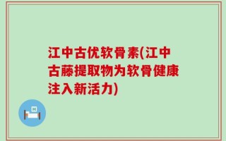 江中古优软骨素(江中古藤提取物为软骨健康注入新活力)