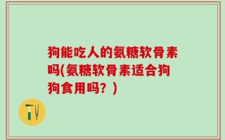 狗能吃人的氨糖软骨素吗(氨糖软骨素适合狗狗食用吗？)