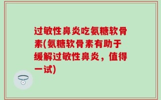 过敏性鼻炎吃氨糖软骨素(氨糖软骨素有助于缓解过敏性鼻炎，值得一试)