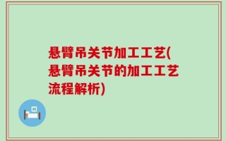 悬臂吊关节加工工艺(悬臂吊关节的加工工艺流程解析)