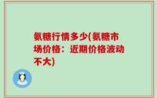 氨糖行情多少(氨糖市场价格：近期价格波动不大)