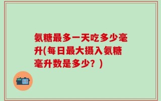 氨糖最多一天吃多少毫升(每日最大摄入氨糖毫升数是多少？)