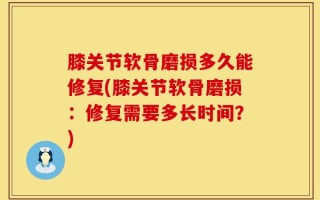 膝关节软骨磨损多久能修复(膝关节软骨磨损：修复需要多长时间？)