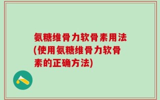 氨糖维骨力软骨素用法(使用氨糖维骨力软骨素的正确方法)