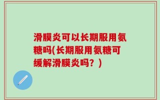 滑膜炎可以长期服用氨糖吗(长期服用氨糖可缓解滑膜炎吗？)