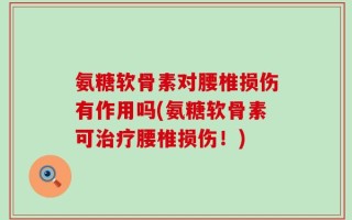 氨糖软骨素对腰椎损伤有作用吗(氨糖软骨素可治疗腰椎损伤！)
