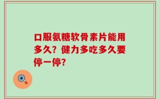 口服氨糖软骨素片能用多久？健力多吃多久要停一停？