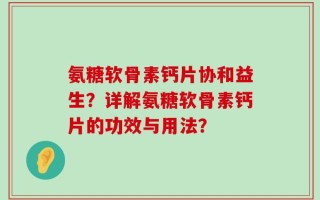 氨糖软骨素钙片协和益生？详解氨糖软骨素钙片的功效与用法？