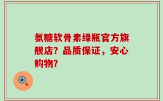 氨糖软骨素绿瓶官方旗舰店？品质保证，安心购物？