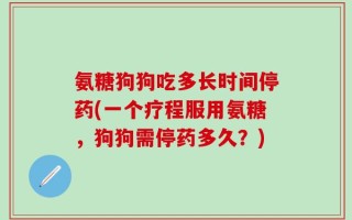 氨糖狗狗吃多长时间停药(一个疗程服用氨糖，狗狗需停药多久？)