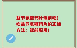益节氨糖钙片饭前吃(吃益节氨糖钙片的正确方法：饭前服用)