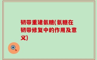 韧带重建氨糖(氨糖在韧带修复中的作用及意义)