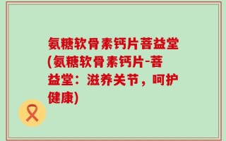 氨糖软骨素钙片菩益堂(氨糖软骨素钙片-菩益堂：滋养关节，呵护健康)