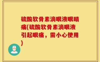 硫酸软骨素滴眼液眼睛痛(硫酸软骨素滴眼液引起眼痛，需小心使用)