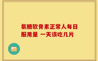 氨糖软骨素正常人每日服用量 一天该吃几片