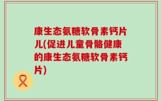 康生态氨糖软骨素钙片儿(促进儿童骨骼健康的康生态氨糖软骨素钙片)